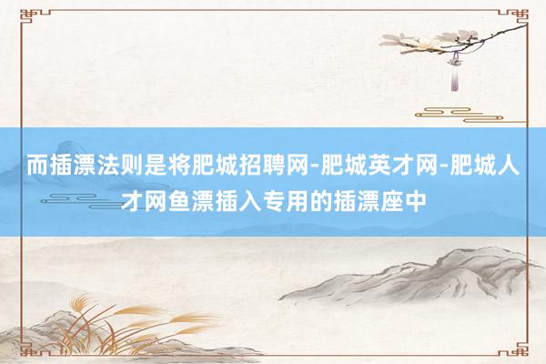 而插漂法则是将肥城招聘网-肥城英才网-肥城人才网鱼漂插入专用的插漂座中