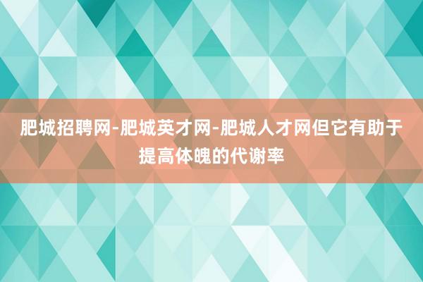 肥城招聘网-肥城英才网-肥城人才网但它有助于提高体魄的代谢率