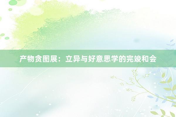 产物贪图展：立异与好意思学的完竣和会
